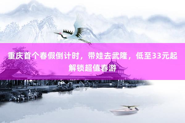 重庆首个春假倒计时，带娃去武隆，低至33元起解锁超值春游