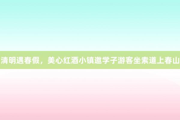 清明遇春假，美心红酒小镇邀学子游客坐索道上春山