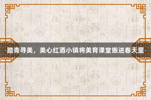 踏青寻美，美心红酒小镇将美育课堂搬进春天里
