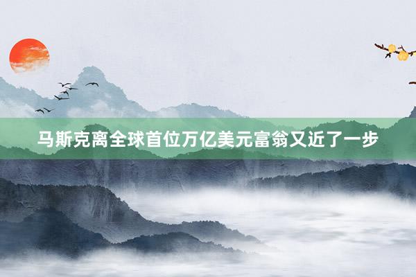 马斯克离全球首位万亿美元富翁又近了一步
