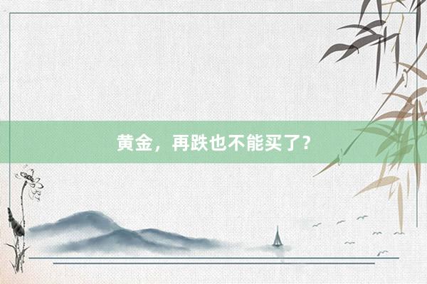 黄金，再跌也不能买了？