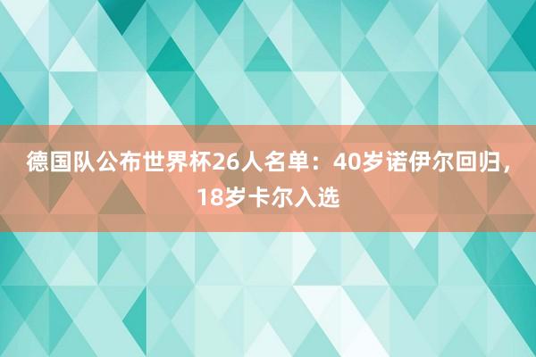 德国队公布世界杯26人名单：40岁诺伊尔回归，18岁卡尔入选