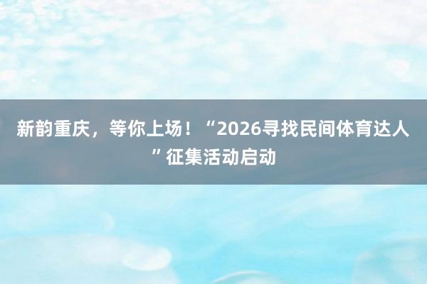 新韵重庆，等你上场！“2026寻找民间体育达人”征集活动启动