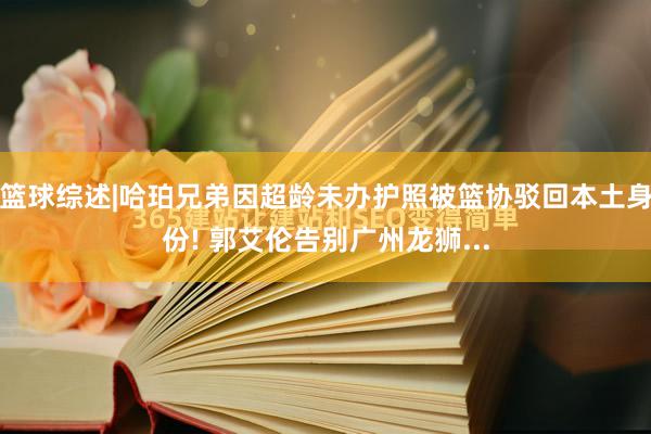 篮球综述|哈珀兄弟因超龄未办护照被篮协驳回本土身份! 郭艾伦告别广州龙狮...