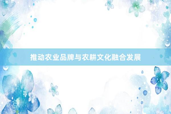 推动农业品牌与农耕文化融合发展