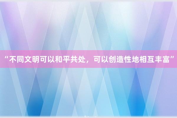 “不同文明可以和平共处，可以创造性地相互丰富”