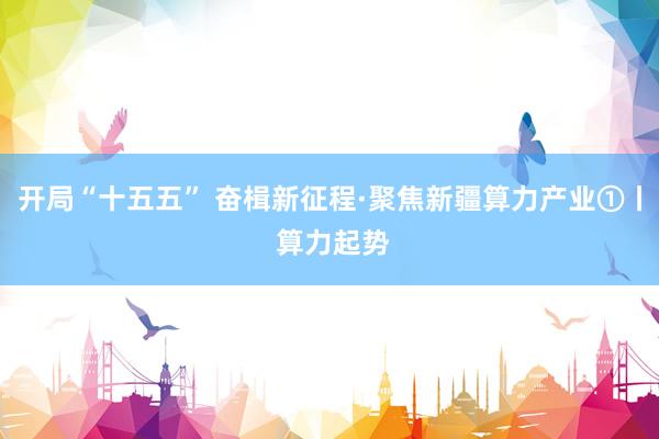 开局“十五五” 奋楫新征程·聚焦新疆算力产业①丨 算力起势