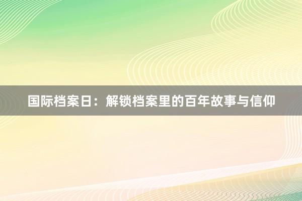 国际档案日：解锁档案里的百年故事与信仰