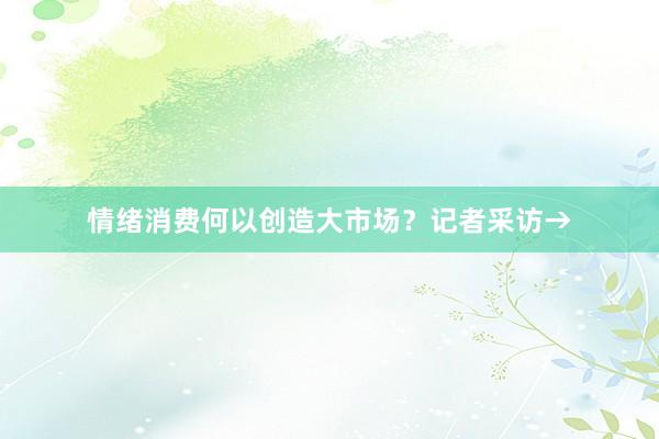 情绪消费何以创造大市场？记者采访→