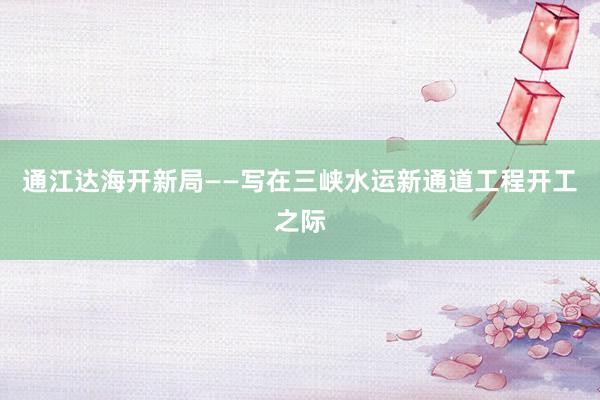 通江达海开新局——写在三峡水运新通道工程开工之际