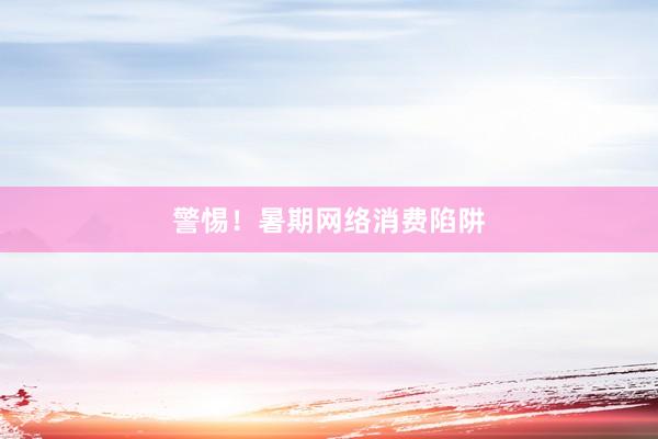警惕！暑期网络消费陷阱