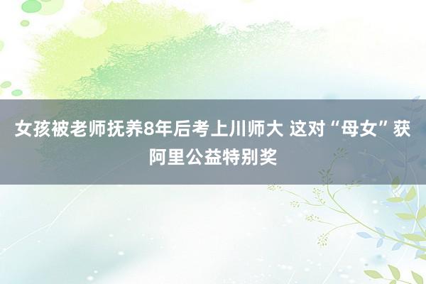 女孩被老师抚养8年后考上川师大 这对“母女”获阿里公益特别奖