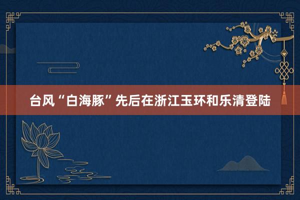 台风“白海豚”先后在浙江玉环和乐清登陆