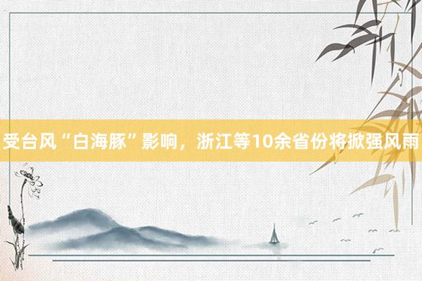 受台风“白海豚”影响，浙江等10余省份将掀强风雨