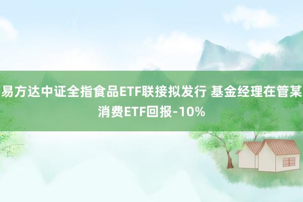 易方达中证全指食品ETF联接拟发行 基金经理在管某消费ETF回报-10%