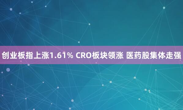 创业板指上涨1.61% CRO板块领涨 医药股集体走强