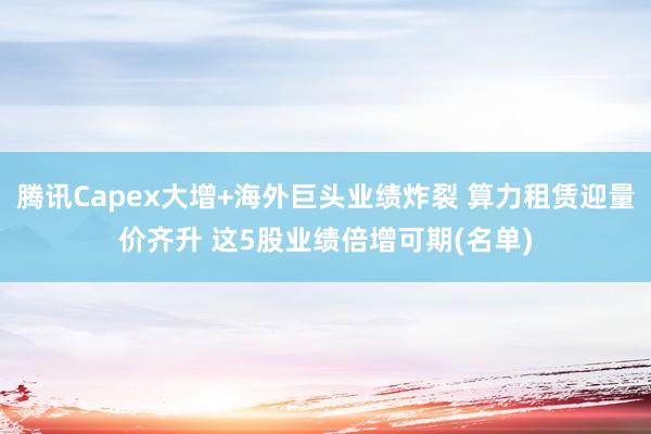 腾讯Capex大增+海外巨头业绩炸裂 算力租赁迎量价齐升 这5股业绩倍增可期(名单)