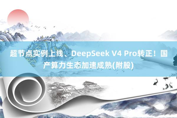 超节点实例上线、DeepSeek V4 Pro转正！国产算力生态加速成熟(附股)