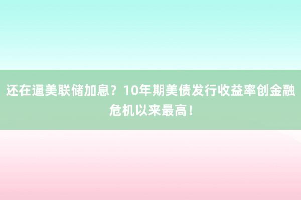 还在逼美联储加息？10年期美债发行收益率创金融危机以来最高！