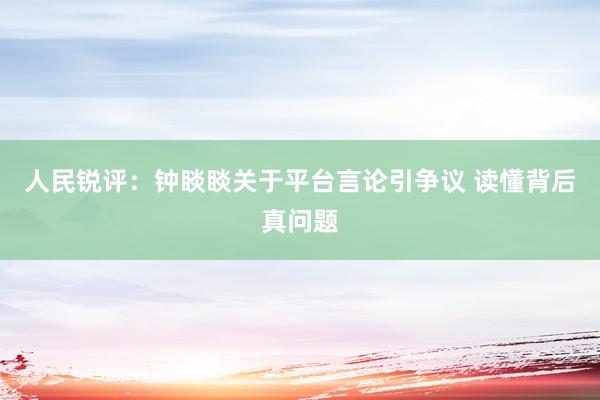 人民锐评：钟睒睒关于平台言论引争议 读懂背后真问题