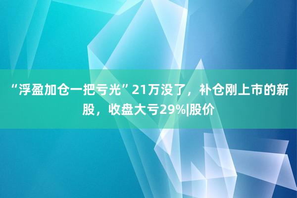 “浮盈加仓一把亏光”21万没了，补仓刚上市的新股，收盘大亏29%|股价