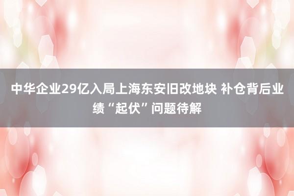 中华企业29亿入局上海东安旧改地块 补仓背后业绩“起伏”问题待解
