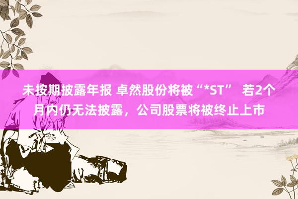 未按期披露年报 卓然股份将被“*ST”  若2个月内仍无法披露，公司股票将被终止上市