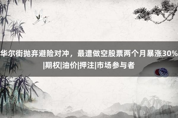 华尔街抛弃避险对冲，最遭做空股票两个月暴涨30%|期权|油价|押注|市场参与者
