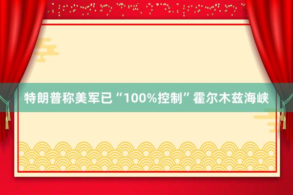 特朗普称美军已“100%控制”霍尔木兹海峡