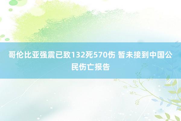 哥伦比亚强震已致132死570伤 暂未接到中国公民伤亡报告