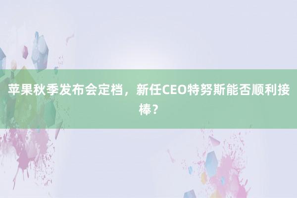 苹果秋季发布会定档，新任CEO特努斯能否顺利接棒？
