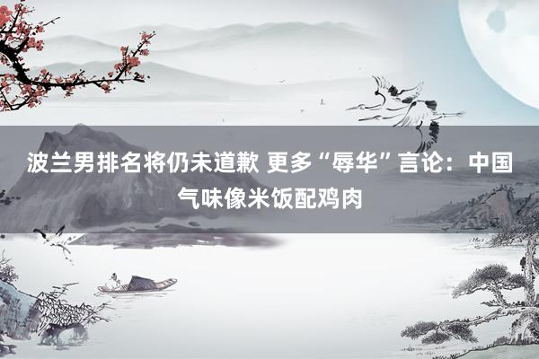 波兰男排名将仍未道歉 更多“辱华”言论：中国气味像米饭配鸡肉