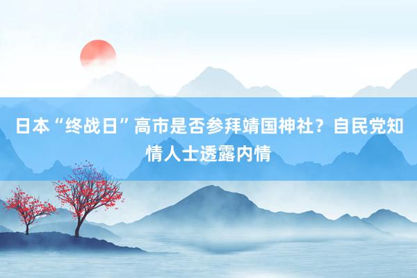 日本“终战日”高市是否参拜靖国神社？自民党知情人士透露内情