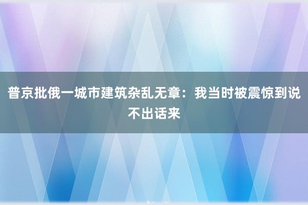 普京批俄一城市建筑杂乱无章：我当时被震惊到说不出话来