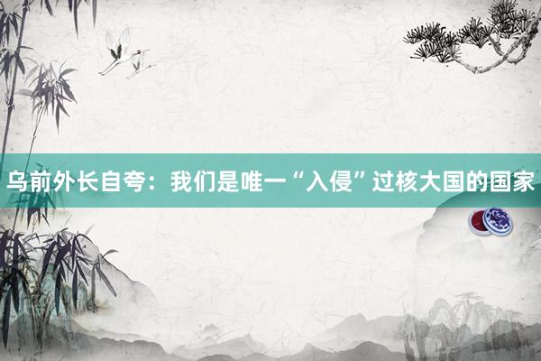 乌前外长自夸：我们是唯一“入侵”过核大国的国家