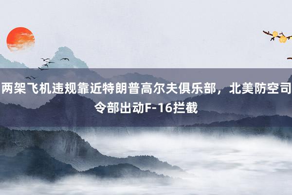 两架飞机违规靠近特朗普高尔夫俱乐部，北美防空司令部出动F-16拦截