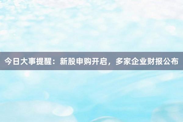 今日大事提醒：新股申购开启，多家企业财报公布