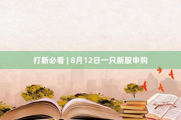 打新必看 | 8月12日一只新股申购