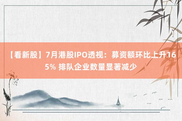 【看新股】7月港股IPO透视：募资额环比上升165% 排队企业数量显著减少