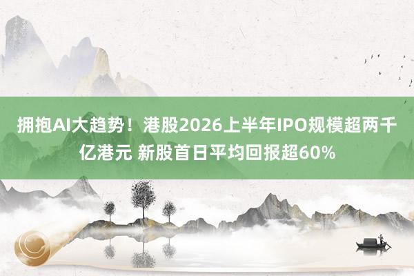 拥抱AI大趋势！港股2026上半年IPO规模超两千亿港元 新股首日平均回报超60%