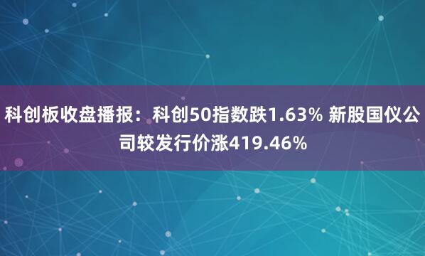 科创板收盘播报：科创50指数跌1.63% 新股国仪公司较发行价涨419.46%