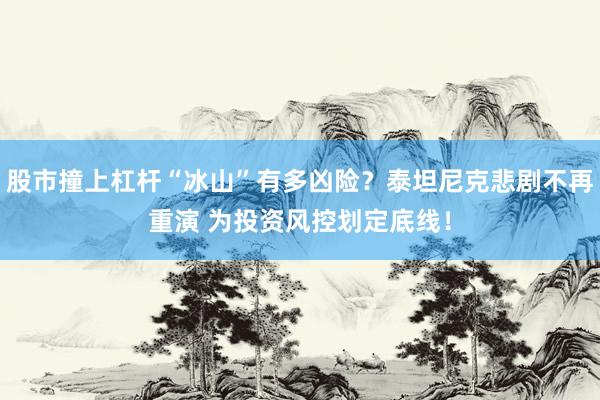 股市撞上杠杆“冰山”有多凶险？泰坦尼克悲剧不再重演 为投资风控划定底线！