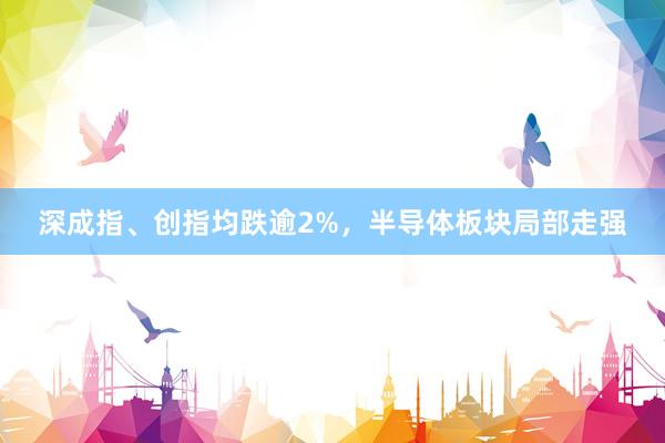 深成指、创指均跌逾2%，半导体板块局部走强
