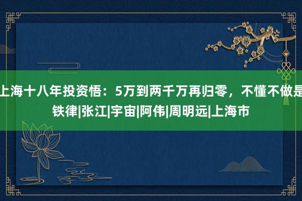 上海十八年投资悟：5万到两千万再归零，不懂不做是铁律|张江|宇宙|阿伟|周明远|上海市