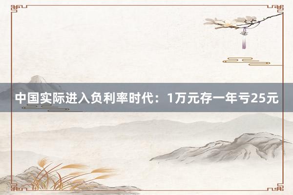 中国实际进入负利率时代：1万元存一年亏25元