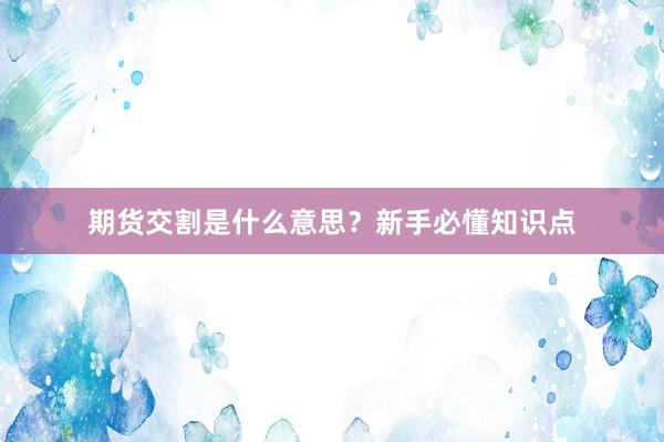 期货交割是什么意思？新手必懂知识点