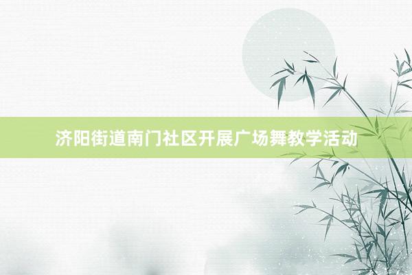 济阳街道南门社区开展广场舞教学活动