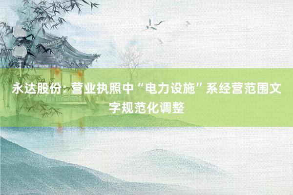 永达股份: 营业执照中“电力设施”系经营范围文字规范化调整