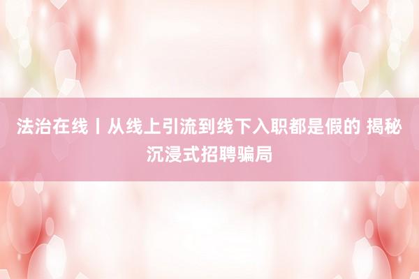 法治在线丨从线上引流到线下入职都是假的 揭秘沉浸式招聘骗局