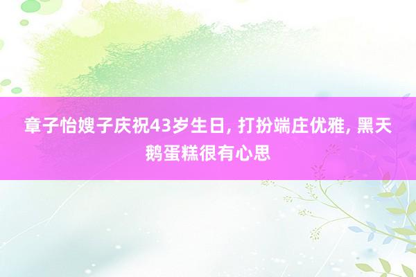 章子怡嫂子庆祝43岁生日, 打扮端庄优雅, 黑天鹅蛋糕很有心思